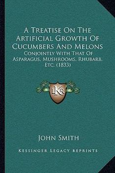 Paperback A Treatise On The Artificial Growth Of Cucumbers And Melons: Conjointly With That Of Asparagus, Mushrooms, Rhubarb, Etc. (1833) Book