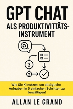 GPT CHAT ALS PRODUKTIVITÄTSINSTRUMENT: Wie Sie KI nutzen, um alltägliche Aufgaben in 5 einfachen Schritten zu bewältigen! (CHATGPT für anfänger) (German Edition)