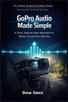 GoPro Audio Made Simple: A Clear, Step-by-Step Approach to Better Sound from Day One (The GoPro Audio Excellence Series Book 5).