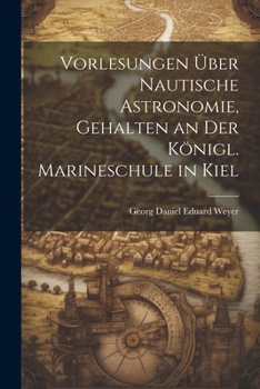 Vorlesungen über nautische Astronomie, gehalten an der königl. Marineschule in Kiel (German Edition)