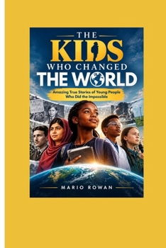 THE KIDS WHO CHANGED THE WORLD: Amazing True Stories of Young People Who Did the Impossible