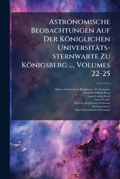Astronomische Beobachtungen Auf Der Königlichen Universitäts-sternwarte Zu Königsberg ..., Volumes 22-25...