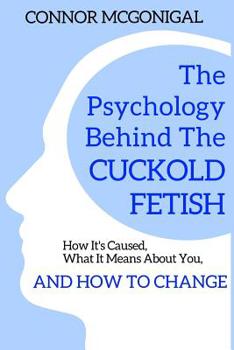 Paperback The Psychology Behind The Cuckold Fetish: How It's Caused, What It Means About You, And How To Change Book