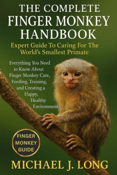 THE COMPLETE FINGER MONKEY HANDBOOK: Expert Guide To Caring For The World’s Smallest Primate: Everything You Need to Know About Finger Monkey Care, ... and Creating a Happy, Healthy Environment.