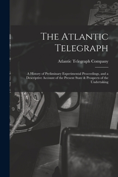 Paperback The Atlantic Telegraph: A History of Preliminary Experimental Proceedings, and a Descriptive Account of the Present State & Prospects of the Undertaki Book