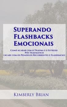 Superando Flashbacks Emocionais: Como acabar com o Trauma e o Estresse Pós Traumático (Acabe com os Pesadelos Recorrentes e Flashbacks) (Portuguese Edition)