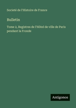 Bulletin: Tome 2, Registres de l'Hôtel de ville de Paris pendant la Fronde