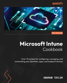 Paperback Microsoft Intune Cookbook: Over 75 recipes for configuring, managing, and automating your identities, apps, and endpoint devices Book