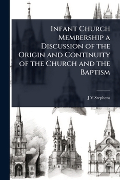 Infant Church Membership a Discussion of the Origin and Continuity of the Church and the Baptism
