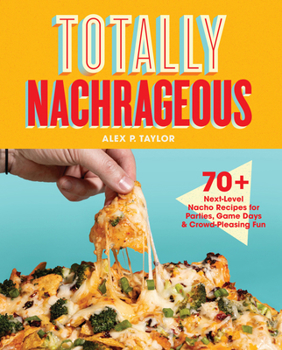 Totally Nachrageous: Next-Level Nacho Recipes for Parties, Game Days & Crowd-Pleasing Fun