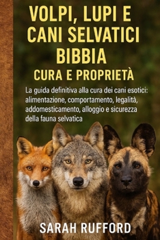 VOLPI, LUPI E CANI SELVATICI BIBBIA CURA E PROPRIETÀ: La guida definitiva alla cura dei cani esotici: alimentazione, comportamento, legalità, ... della fauna selvatica (Italian Edition)