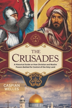 The Crusades: A Historical Guide on How Christian and Muslim Powers Battled for Control of the Holy Land
