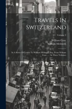 Paperback Travels In Switzerland: In A Series Of Letters To William Melmoth, Esq. From William Coxe ...: In Three Volumes; Volume 3 Book