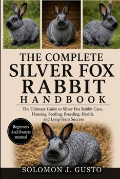 THE COMPLETE SILVER FOX RABBIT HANDBOOK: The Ultimate Guide to Silver Fox Rabbit Care, Housing, Feeding, Breeding, Health, and Long-Term Success
