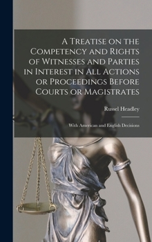 Hardcover A Treatise on the Competency and Rights of Witnesses and Parties in Interest in All Actions or Proceedings Before Courts or Magistrates: With American Book