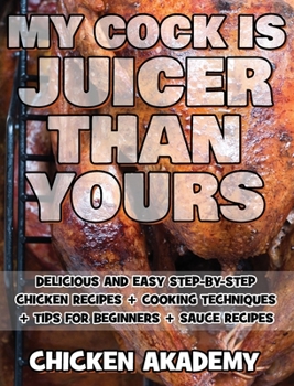 MY COCK IS JUICER THAN YOURS - Chicken Cookbook - Delicious and Easy Step-By-Step Chicken Recipes: Cooking Techniques + Tips for Beginners + Sauce Recipes + The Anatomy of the Chicken + Quick Recipes