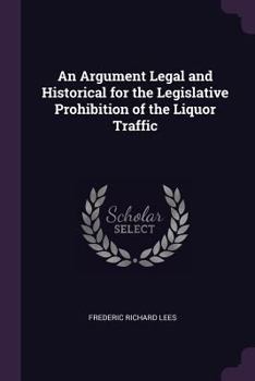 Paperback An Argument Legal and Historical for the Legislative Prohibition of the Liquor Traffic Book