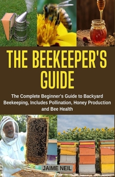 Paperback The Beekeeper's Guide: The Complete Beginner's Guide to Backyard Beekeeping, Includes Pollination, Honey Production and Bee Health - Natural Book