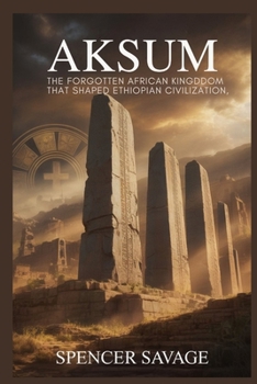 AKSUM: The Forgotten African Kingdom That Shaped Ethiopian Civilization
