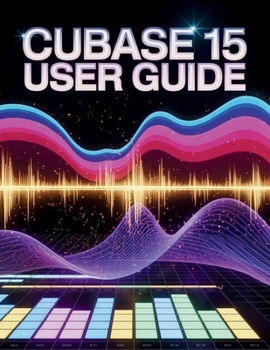 Cubase 15 User Guide: A Simplified Step-by-Step Manual with Troubleshooting Tips, and Advanced Settings Explained