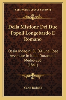 Della Mistione Dei Due Popoli Longobardo E Romano: Ossia Indagini Su D'Alune Cose Avvenute in Italia Durante Il Medio-Evo (1841)