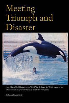 Meeting Triumph and Disaster: How Milton Shedd Helped to Win World War II, Found Sea World, Conserve His Beloved Ocean, and Pass on the Values That Fueled His Success.