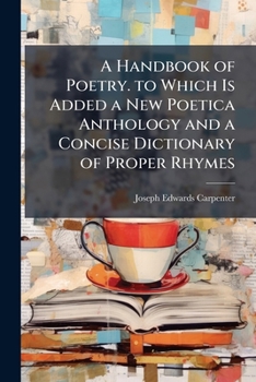 Paperback A Handbook of Poetry. to Which Is Added a New Poetica Anthology and a Concise Dictionary of Proper Rhymes Book