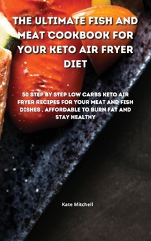 Hardcover The Ultimate Fish and Meat Cookbook for your Keto Air Fryer Diet: 50 step-by-step Low-Carbs Keto Air Fryer recipes for your Meat and Fish Dishes, affo Book