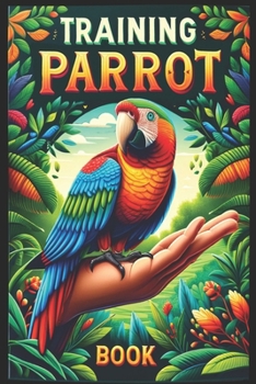 Paperback Training Parrot Book: Unlocking Your Parrot's Potential, A Complete Manual for Training, Fun Tricks, and Strengthening Your Bond Book