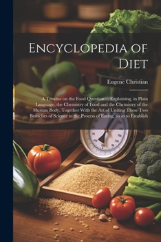 Encyclopedia of Diet; a Treatise on the Food Question ... Explaining, in Plain Language, the Chemistry of Food and the Chemistry of the Human Body, ... in the Process of Eating, so as to Establish