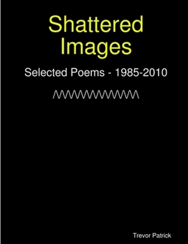 Paperback Shattered Images: Selected Poems Of Trevor Patrick - 1985-2010 Book