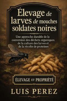 ÉLEVAGE DE LARVES DE MOUCHES SOLDATES NOIRES: Une approche durable de la conversion des déchets organiques, de la culture des larves et de la récolte de protéines.