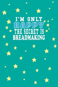 Paperback I m Only Happy The Secret Is Breadmaking Notebook Lovers Gift: Lined Notebook / Journal Gift, 120 Pages, 6x9, Soft Cover, Matte Finish Book