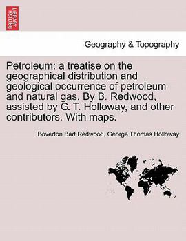 Petroleum: a treatise on the geographical distribution and geological occurrence of petroleum and natural gas. By B. Redwood, assisted by G. T. Holloway, and other contributors. With maps. Vol. I