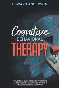 Paperback Cognitive Behavioral Therapy: The Ultimate Guide to Rewire Your Brain. Learn Effective Strategies to Overcome Anxiety, Depression and Panic. Book