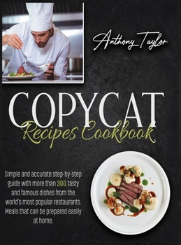 Hardcover Copycat Recipes Cookbook: Simple And Accurate Step-By-Step Guide With More Than 300 Tasty And Famous Dishes From The World's Most Popular Restau Book