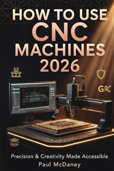 Paperback How to Use CNC Machines In 2026: A Beginner & Senior-Friendly Guide to Safe, Accurate, and Creative Machining in 2026 Book