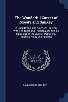 Paperback The Wonderful Career of Moody and Sankey: In Great Britain and America; Together With The Trials and Triumphs of Faith, as Illustrated In the Lives of Book