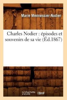 Charles Nodier: A(c)Pisodes Et Souvenirs de Sa Vie (A0/00d.1867)