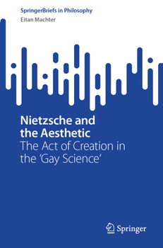 Nietzsche and the Aesthetic: The Act of Creation in the 'Gay Science' (SpringerBriefs in Philosophy)