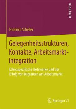 Paperback Gelegenheitsstrukturen, Kontakte, Arbeitsmarktintegration: Ethnospezifische Netzwerke Und Der Erfolg Von Migranten Am Arbeitsmarkt [German] Book