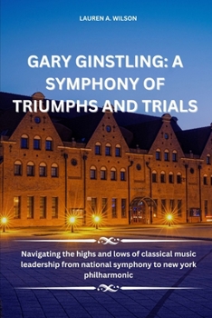 Paperback Gary Ginstling: A SYMPHONY OF TRIUMPHS AND TRIALS: Navigating the highs and lows of classical music leadership from national symphony Book