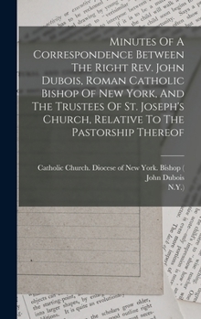 Hardcover Minutes Of A Correspondence Between The Right Rev. John Dubois, Roman Catholic Bishop Of New York, And The Trustees Of St. Joseph's Church, Relative T Book