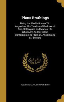 Hardcover Pious Brathings: Being the Meditations of St. Augustine, His Treatise of the Love of God, Soliloquies and Manual; to Which Are Added, S Book