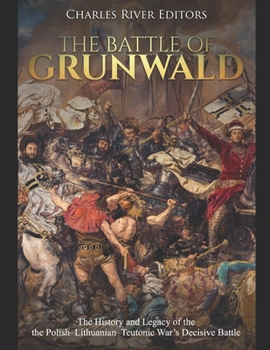 The Battle of Grunwald: The History and Legacy of the the Polish–Lithuanian–Teutonic War’s Decisive Battle