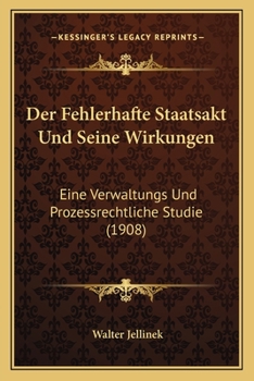 Paperback Der Fehlerhafte Staatsakt Und Seine Wirkungen: Eine Verwaltungs Und Prozessrechtliche Studie (1908) [German] Book