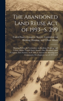 Hardcover The Abandoned Land Reuse Act of 1993--S. 299: Hearing Before the Committee on Banking, Housing, and Urban Affairs, United States Senate, One Hundred T Book