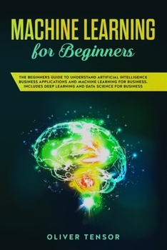 Paperback Machine Learning for Beginners: The Beginner's Guide to Understand Artificial Intelligence, Business Applications, and Machine Learning for Business: ... Deep Learning and Data Science for Business Book