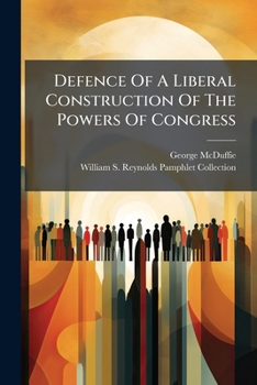 Defence of a Liberal Construction of the Powers of Congress as Regards Internal Improvement, Etc: With a Complete Refutation of the Ultra Doctrines Respecting Consolidation and State Sovereignty (Clas