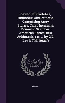 Hardcover Sawed-off Sketches, Humorous and Pathetic, Comprising Army Stories, Camp Incidents, Domestic Sketches, American Fables, new Arithmetic, etc. ... by C. Book